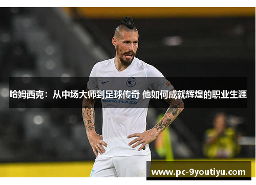 哈姆西克：从中场大师到足球传奇 他如何成就辉煌的职业生涯