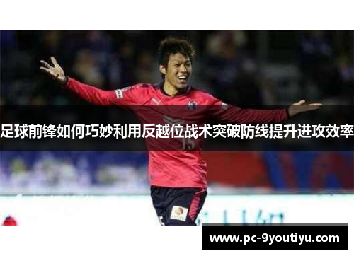 足球前锋如何巧妙利用反越位战术突破防线提升进攻效率