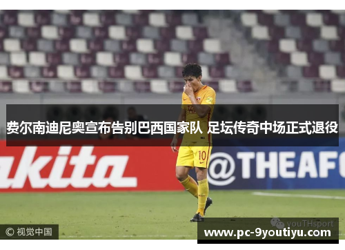 费尔南迪尼奥宣布告别巴西国家队 足坛传奇中场正式退役