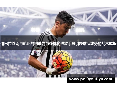 迪巴拉以无与伦比的创造力与多样化进攻手段引领球队攻势的战术解析