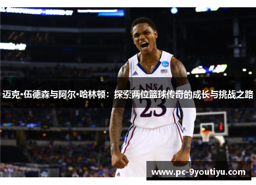迈克·伍德森与阿尔·哈林顿：探索两位篮球传奇的成长与挑战之路