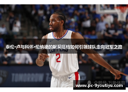 泰伦·卢与科怀·伦纳德的默契搭档如何引领球队走向冠军之路