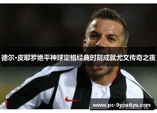 德尔·皮耶罗绝平神球定格经典时刻成就尤文传奇之夜