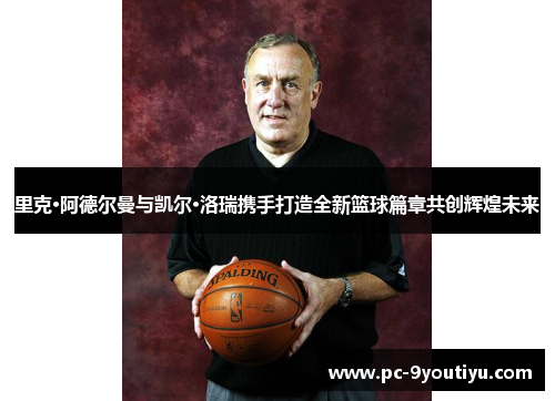 里克·阿德尔曼与凯尔·洛瑞携手打造全新篮球篇章共创辉煌未来