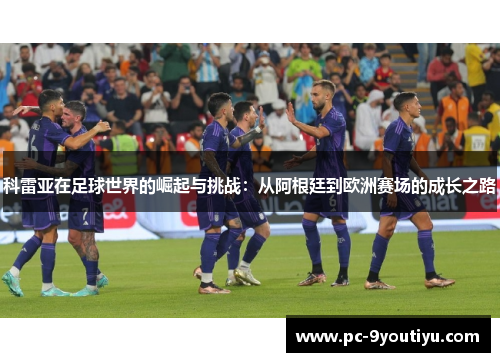 科雷亚在足球世界的崛起与挑战：从阿根廷到欧洲赛场的成长之路