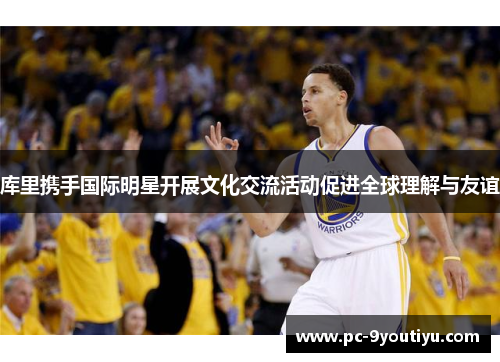 库里携手国际明星开展文化交流活动促进全球理解与友谊