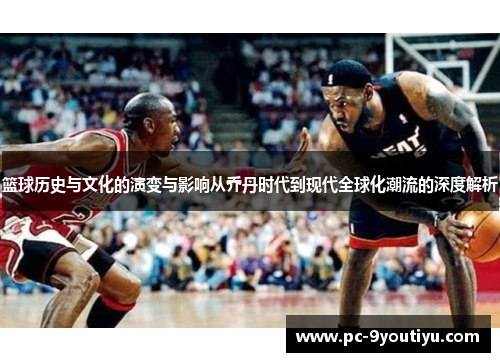 篮球历史与文化的演变与影响从乔丹时代到现代全球化潮流的深度解析