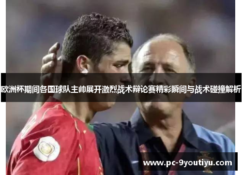 欧洲杯期间各国球队主帅展开激烈战术辩论赛精彩瞬间与战术碰撞解析
