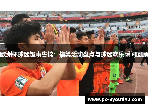 欧洲杯球迷趣事集锦：搞笑活动盘点与球迷欢乐瞬间回顾