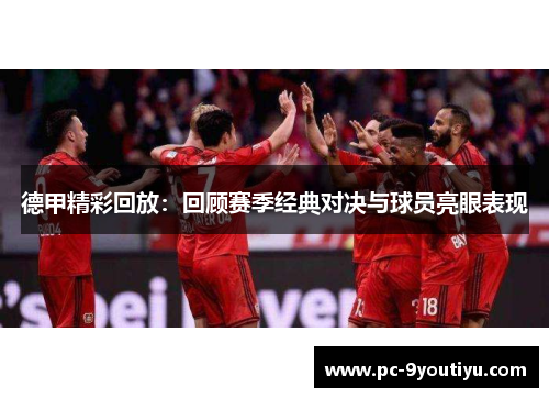 德甲精彩回放：回顾赛季经典对决与球员亮眼表现