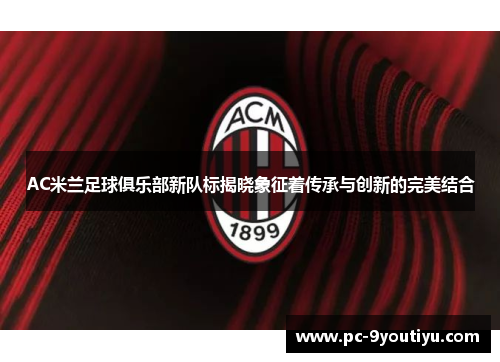 AC米兰足球俱乐部新队标揭晓象征着传承与创新的完美结合