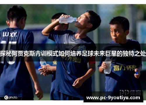 探秘阿贾克斯青训模式如何培养足球未来巨星的独特之处