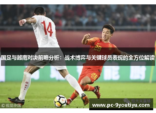 国足与越南对决前瞻分析：战术博弈与关键球员表现的全方位解读