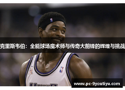 克里斯韦伯：全能球场魔术师与传奇大前锋的辉煌与挑战