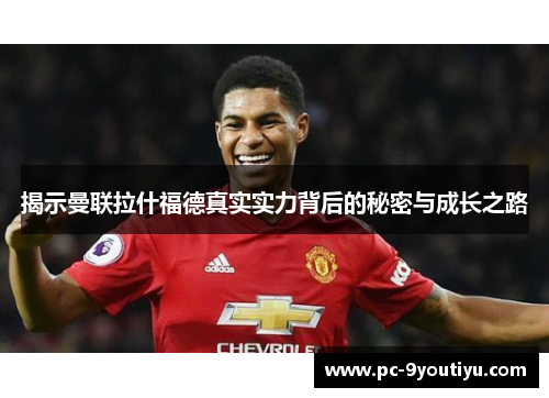 揭示曼联拉什福德真实实力背后的秘密与成长之路