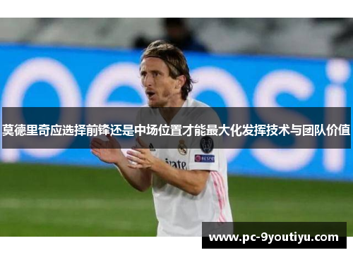 莫德里奇应选择前锋还是中场位置才能最大化发挥技术与团队价值